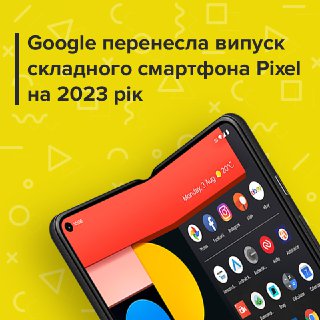 Google відклала випуск складного смартфону Pixel до 2023 року - FindMyPhone